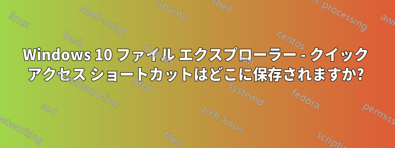 Windows 10 ファイル エクスプローラー - クイック アクセス ショートカットはどこに保存されますか?