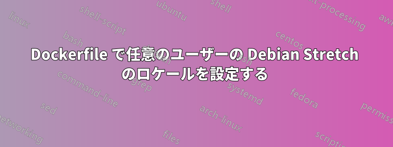 Dockerfile で任意のユーザーの Debian Stretch のロケールを設定する