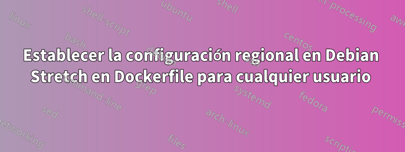 Establecer la configuración regional en Debian Stretch en Dockerfile para cualquier usuario