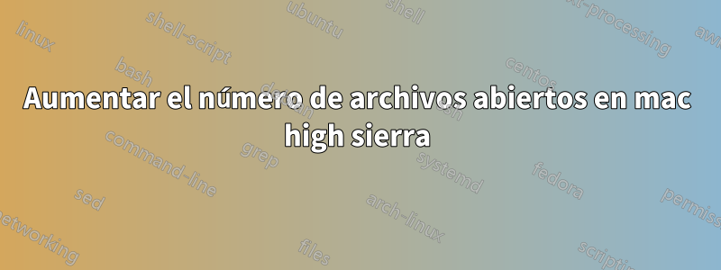 Aumentar el número de archivos abiertos en mac high sierra