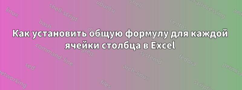 Как установить общую формулу для каждой ячейки столбца в Excel