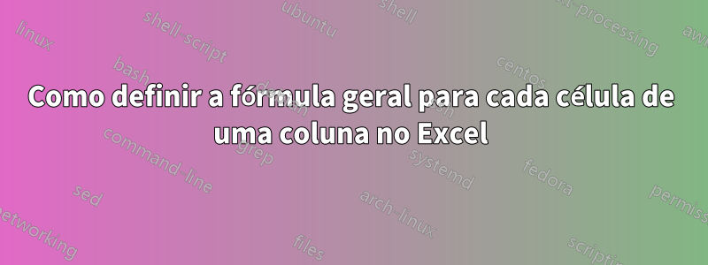 Como definir a fórmula geral para cada célula de uma coluna no Excel