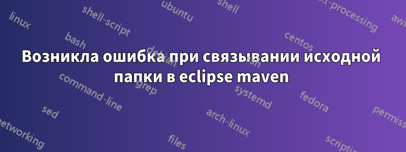 Возникла ошибка при связывании исходной папки в eclipse maven