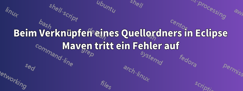 Beim Verknüpfen eines Quellordners in Eclipse Maven tritt ein Fehler auf