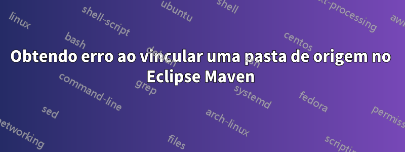 Obtendo erro ao vincular uma pasta de origem no Eclipse Maven