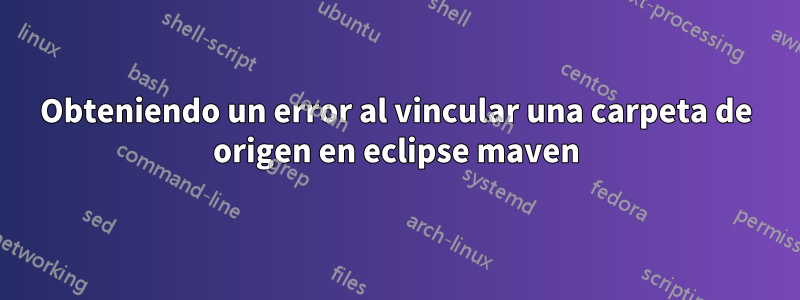 Obteniendo un error al vincular una carpeta de origen en eclipse maven