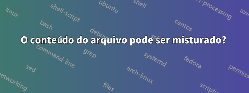 O conteúdo do arquivo pode ser misturado?