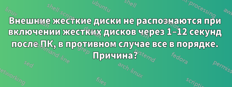 Внешние жесткие диски не распознаются при включении жестких дисков через 1–12 секунд после ПК, в противном случае все в порядке. Причина?