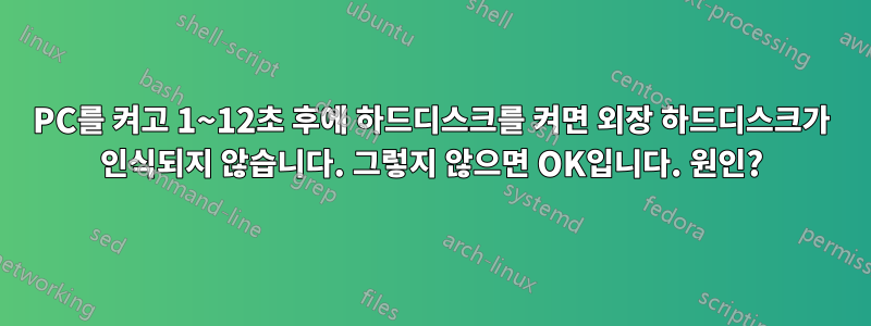 PC를 켜고 1~12초 후에 하드디스크를 켜면 외장 하드디스크가 인식되지 않습니다. 그렇지 않으면 OK입니다. 원인?