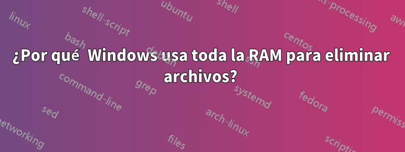 ¿Por qué Windows usa toda la RAM para eliminar archivos?