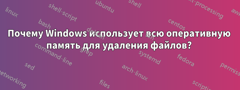 Почему Windows использует всю оперативную память для удаления файлов?