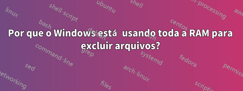 Por que o Windows está usando toda a RAM para excluir arquivos?