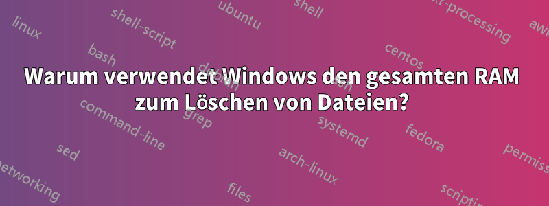 Warum verwendet Windows den gesamten RAM zum Löschen von Dateien?