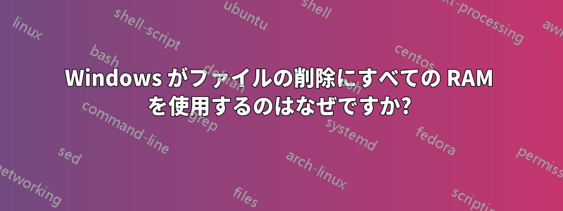 Windows がファイルの削除にすべての RAM を使用するのはなぜですか?