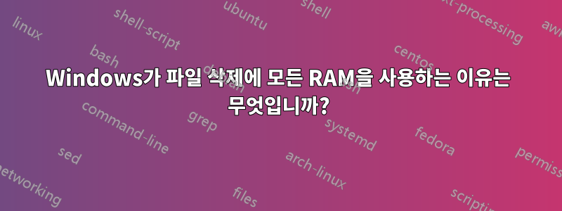 Windows가 파일 삭제에 모든 RAM을 사용하는 이유는 무엇입니까?