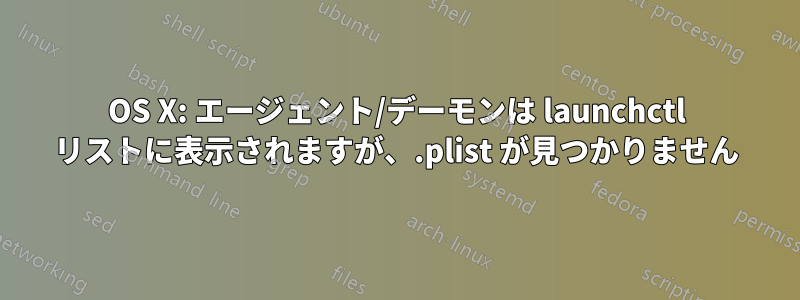 OS X: エージェント/デーモンは launchctl リストに表示されますが、.plist が見つかりません