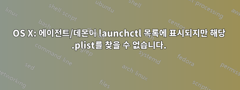 OS X: 에이전트/데몬이 launchctl 목록에 표시되지만 해당 .plist를 찾을 수 없습니다.