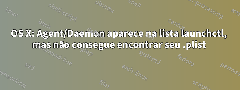 OS X: Agent/Daemon aparece na lista launchctl, mas não consegue encontrar seu .plist