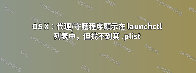 OS X：代理/守護程序顯示在 launchctl 列表中，但找不到其 .plist