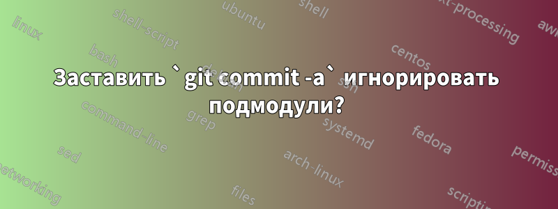 Заставить `git commit -a` игнорировать подмодули?