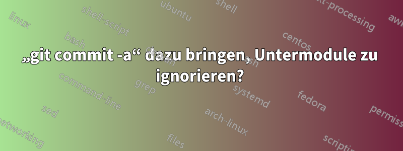 „git commit -a“ dazu bringen, Untermodule zu ignorieren?