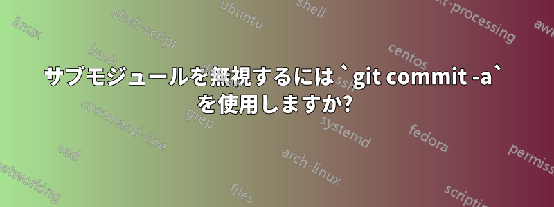 サブモジュールを無視するには `git commit -a` を使用しますか?