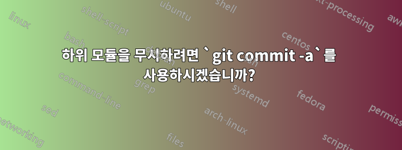 하위 모듈을 무시하려면 `git commit -a`를 사용하시겠습니까?