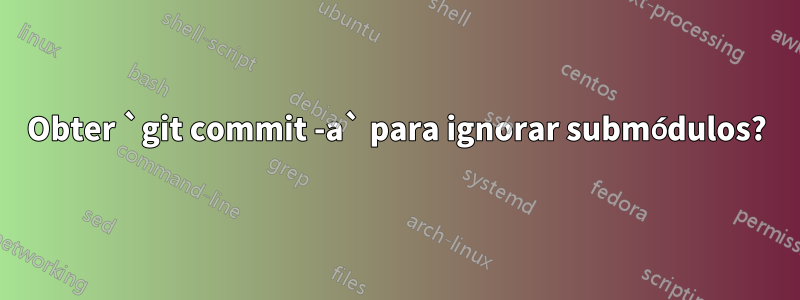 Obter `git commit -a` para ignorar submódulos?