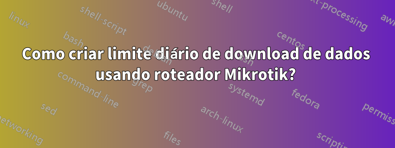 Como criar limite diário de download de dados usando roteador Mikrotik?