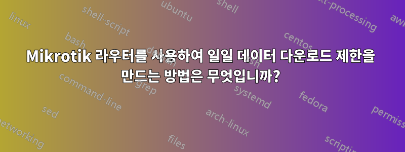 Mikrotik 라우터를 사용하여 일일 데이터 다운로드 제한을 만드는 방법은 무엇입니까?