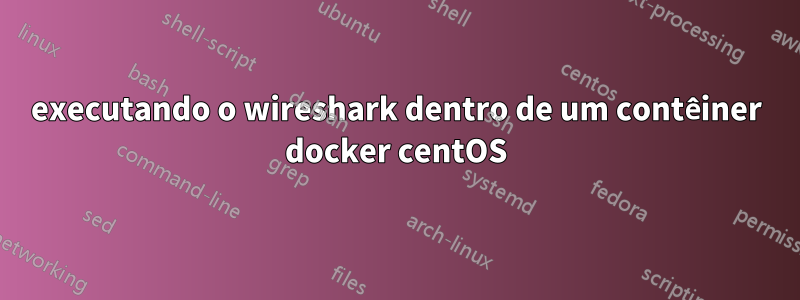 executando o wireshark dentro de um contêiner docker centOS