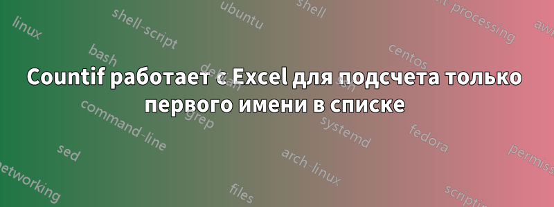 Countif работает с Excel для подсчета только первого имени в списке