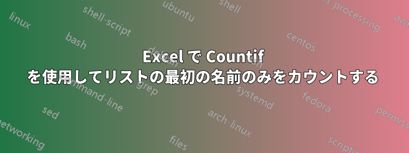 Excel で Countif を使用してリストの最初の名前のみをカウントする