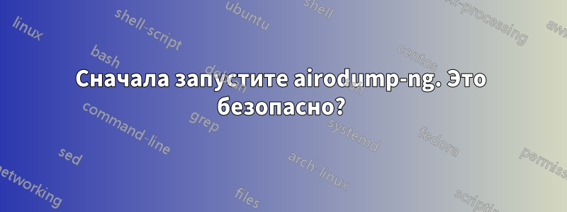 Сначала запустите airodump-ng. Это безопасно?