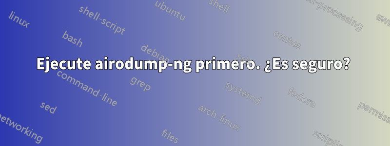 Ejecute airodump-ng primero. ¿Es seguro?