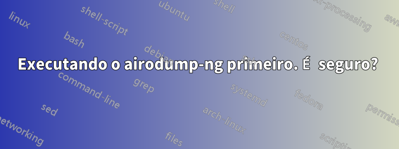 Executando o airodump-ng primeiro. É seguro?