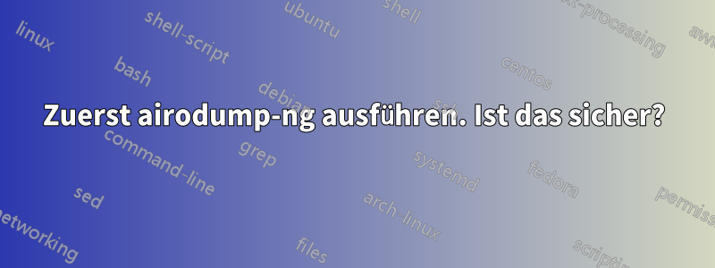 Zuerst airodump-ng ausführen. Ist das sicher?