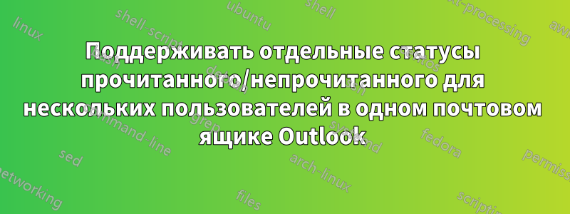 Поддерживать отдельные статусы прочитанного/непрочитанного для нескольких пользователей в одном почтовом ящике Outlook