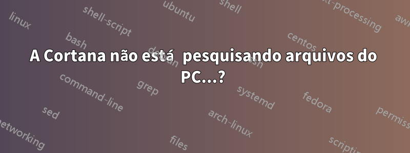 A Cortana não está pesquisando arquivos do PC...?