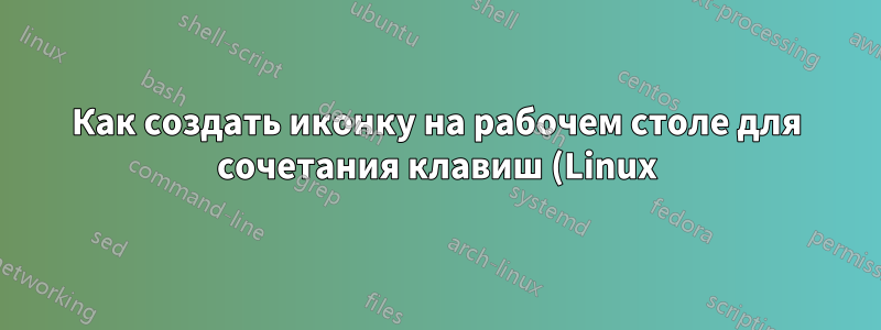 Как создать иконку на рабочем столе для сочетания клавиш (Linux)