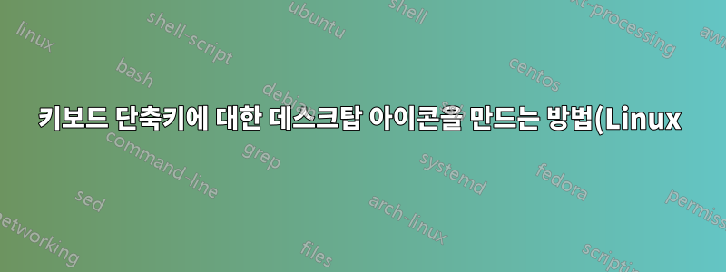 키보드 단축키에 대한 데스크탑 아이콘을 만드는 방법(Linux)