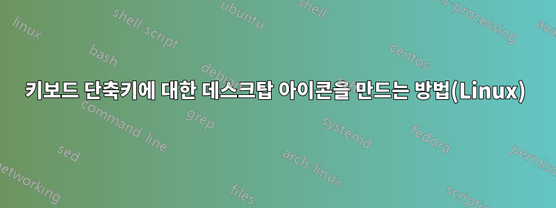 키보드 단축키에 대한 데스크탑 아이콘을 만드는 방법(Linux)