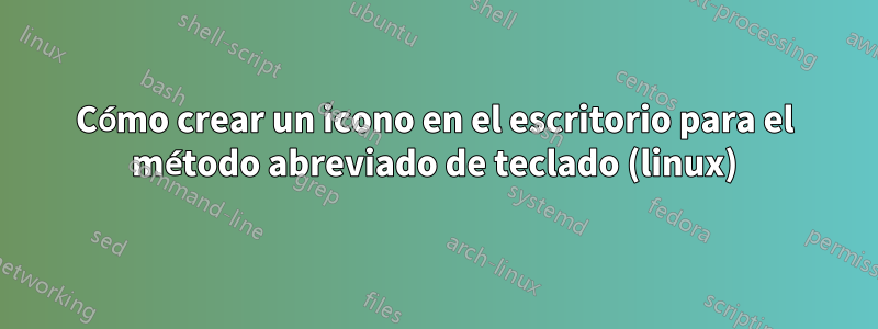 Cómo crear un icono en el escritorio para el método abreviado de teclado (linux)