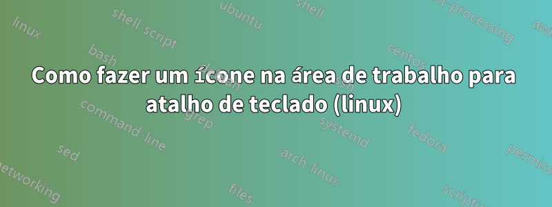 Como fazer um ícone na área de trabalho para atalho de teclado (linux)