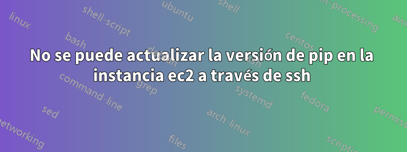 No se puede actualizar la versión de pip en la instancia ec2 a través de ssh