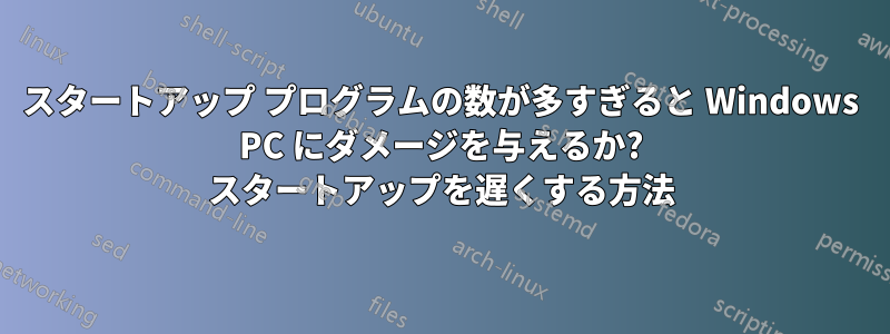 スタートアップ プログラムの数が多すぎると Windows PC にダメージを与えるか? スタートアップを遅くする方法