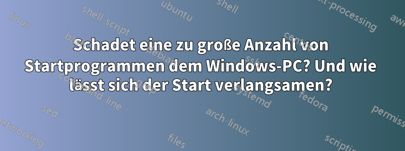 Schadet eine zu große Anzahl von Startprogrammen dem Windows-PC? Und wie lässt sich der Start verlangsamen?