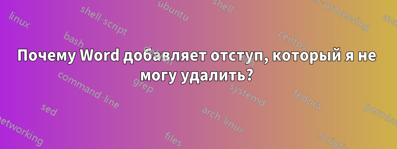 Почему Word добавляет отступ, который я не могу удалить?