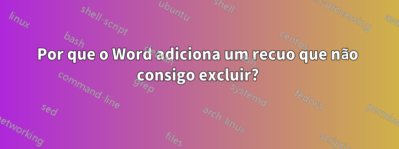 Por que o Word adiciona um recuo que não consigo excluir?