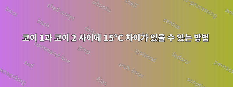 코어 1과 코어 2 사이에 15°C 차이가 있을 수 있는 방법